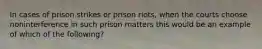 In cases of prison strikes or prison riots, when the courts choose noninterference in such prison matters this would be an example of which of the following?