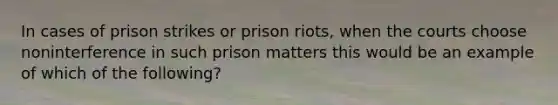 In cases of prison strikes or prison riots, when the courts choose noninterference in such prison matters this would be an example of which of the following?