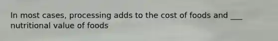 In most cases, processing adds to the cost of foods and ___ nutritional value of foods