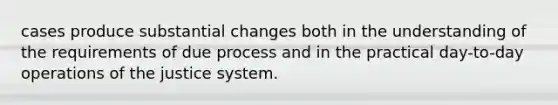 cases produce substantial changes both in the understanding of the requirements of due process and in the practical day-to-day operations of the justice system.