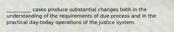 __________ cases produce substantial changes both in the understanding of the requirements of due process and in the practical day-today operations of the justice system.