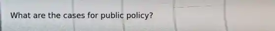 What are the cases for public policy?