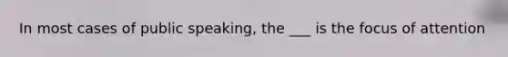 In most cases of public speaking, the ___ is the focus of attention