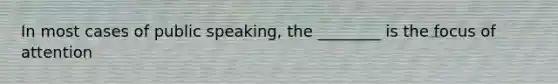 In most cases of public speaking, the ________ is the focus of attention