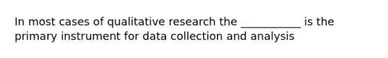 In most cases of qualitative research the ___________ is the primary instrument for data collection and analysis