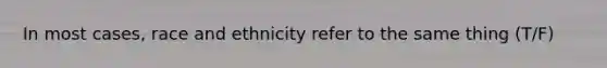 In most cases, race and ethnicity refer to the same thing (T/F)