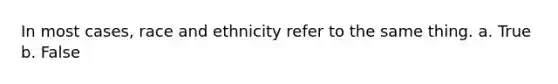 In most cases, race and ethnicity refer to the same thing. a. True b. False