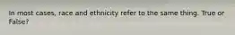 In most cases, race and ethnicity refer to the same thing. True or False?