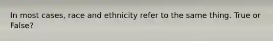 In most cases, race and ethnicity refer to the same thing. True or False?