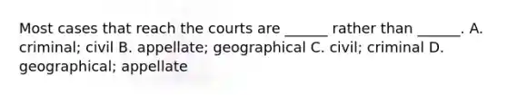 Most cases that reach the courts are ______ rather than ______. A. criminal; civil B. appellate; geographical C. civil; criminal D. geographical; appellate