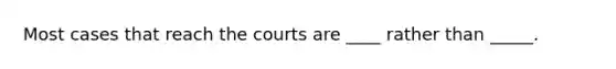 Most cases that reach the courts are ____ rather than _____.