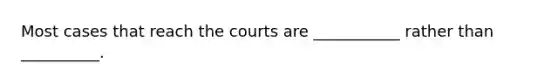 Most cases that reach the courts are ___________ rather than __________.