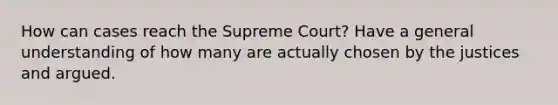 How can cases reach the Supreme Court? Have a general understanding of how many are actually chosen by the justices and argued.