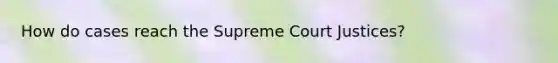 How do cases reach the Supreme Court Justices?