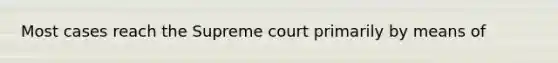 Most cases reach the Supreme court primarily by means of