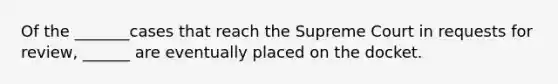 Of the _______cases that reach the Supreme Court in requests for review, ______ are eventually placed on the docket.