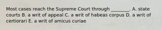 Most cases reach the Supreme Court through ________. A. state courts B. a writ of appeal C. a writ of habeas corpus D. a writ of certiorari E. a writ of amicus curiae