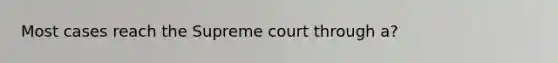 Most cases reach the Supreme court through a?