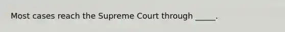 Most cases reach the Supreme Court through _____.