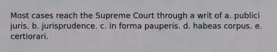 Most cases reach the Supreme Court through a writ of a. publici juris. b. jurisprudence. c. in forma pauperis. d. habeas corpus. e. certiorari.