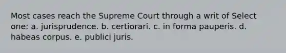 Most cases reach the Supreme Court through a writ of Select one: a. jurisprudence. b. certiorari. c. in forma pauperis. d. habeas corpus. e. publici juris.