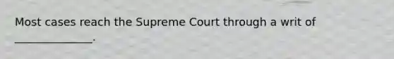 Most cases reach the Supreme Court through a writ of ______________.