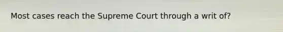 Most cases reach the Supreme Court through a writ of?