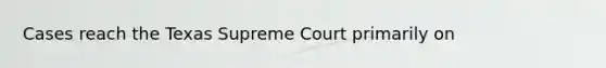 Cases reach the Texas Supreme Court primarily on