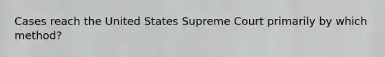 Cases reach the United States Supreme Court primarily by which method?