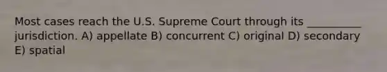 Most cases reach the U.S. Supreme Court through its __________ jurisdiction. A) appellate B) concurrent C) original D) secondary E) spatial