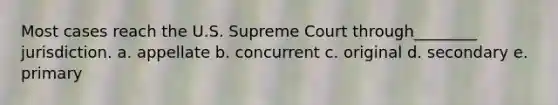 Most cases reach the U.S. Supreme Court through________ jurisdiction. a. appellate b. concurrent c. original d. secondary e. primary