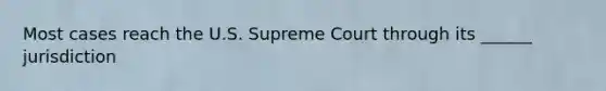 Most cases reach the U.S. Supreme Court through its ______ jurisdiction