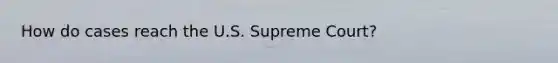 How do cases reach the U.S. Supreme Court?