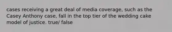 cases receiving a great deal of media coverage, such as the Casey Anthony case, fall in the top tier of the wedding cake model of justice. true/ false