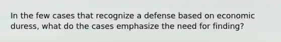 In the few cases that recognize a defense based on economic duress, what do the cases emphasize the need for finding?