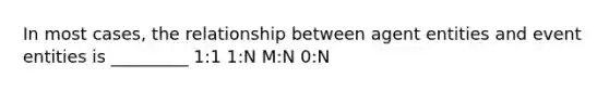 In most cases, the relationship between agent entities and event entities is _________ 1:1 1:N M:N 0:N