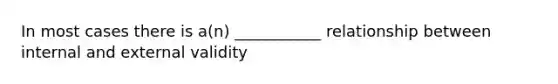 In most cases there is a(n) ___________ relationship between internal and external validity