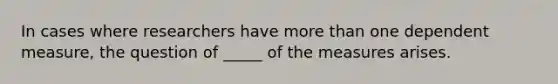 In cases where researchers have more than one dependent measure, the question of _____ of the measures arises.