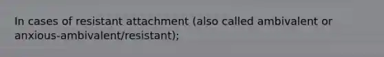 In cases of resistant attachment (also called ambivalent or anxious-ambivalent/resistant);