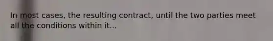 In most cases, the resulting contract, until the two parties meet all the conditions within it...