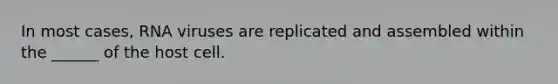 In most cases, RNA viruses are replicated and assembled within the ______ of the host cell.