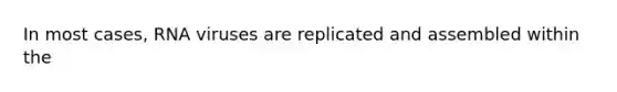 In most cases, RNA viruses are replicated and assembled within the