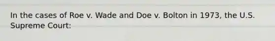 In the cases of Roe v. Wade and Doe v. Bolton in 1973, the U.S. Supreme Court: