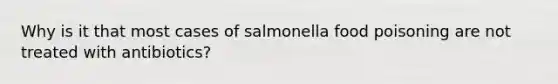 Why is it that most cases of salmonella food poisoning are not treated with antibiotics?