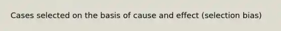 Cases selected on the basis of cause and effect (selection bias)