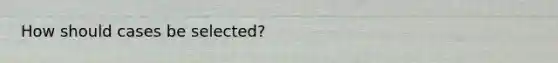 How should cases be selected?