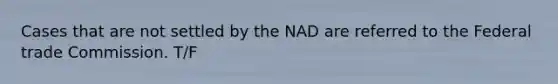 Cases that are not settled by the NAD are referred to the Federal trade Commission. T/F