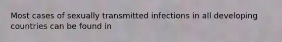 Most cases of sexually transmitted infections in all developing countries can be found in