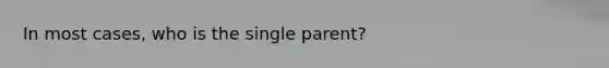 In most cases, who is the single parent?