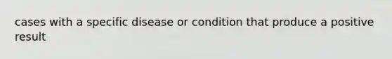 cases with a specific disease or condition that produce a positive result